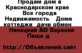 Продам дом в Краснодарском крае - Все города Недвижимость » Дома, коттеджи, дачи обмен   . Ненецкий АО,Верхняя Пеша д.